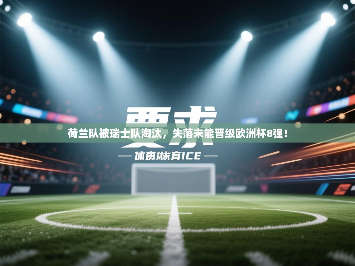 荷兰队被瑞士队淘汰，失落未能晋级欧洲杯8强！