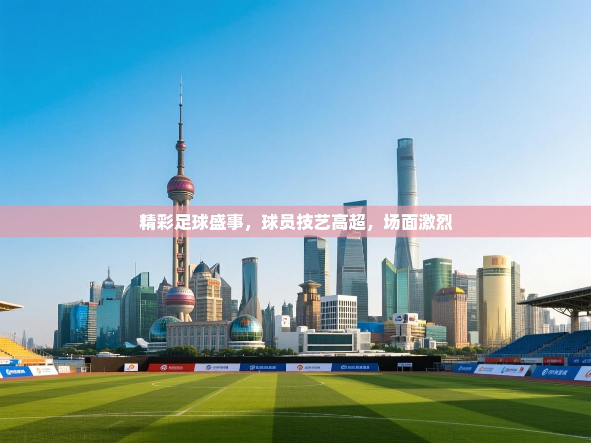 精彩足球盛事，球员技艺高超，场面激烈