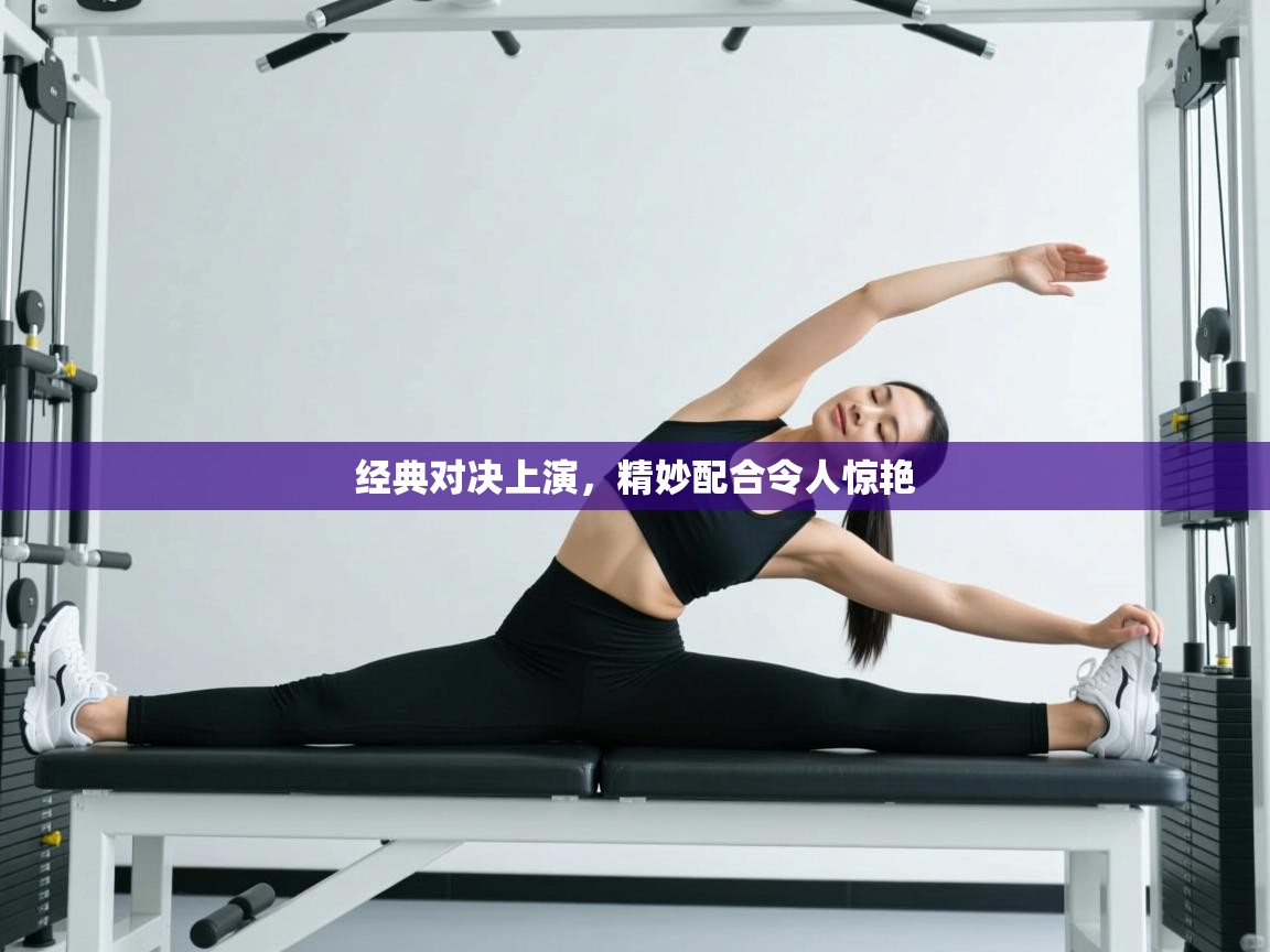 经典对决上演，精妙配合令人惊艳